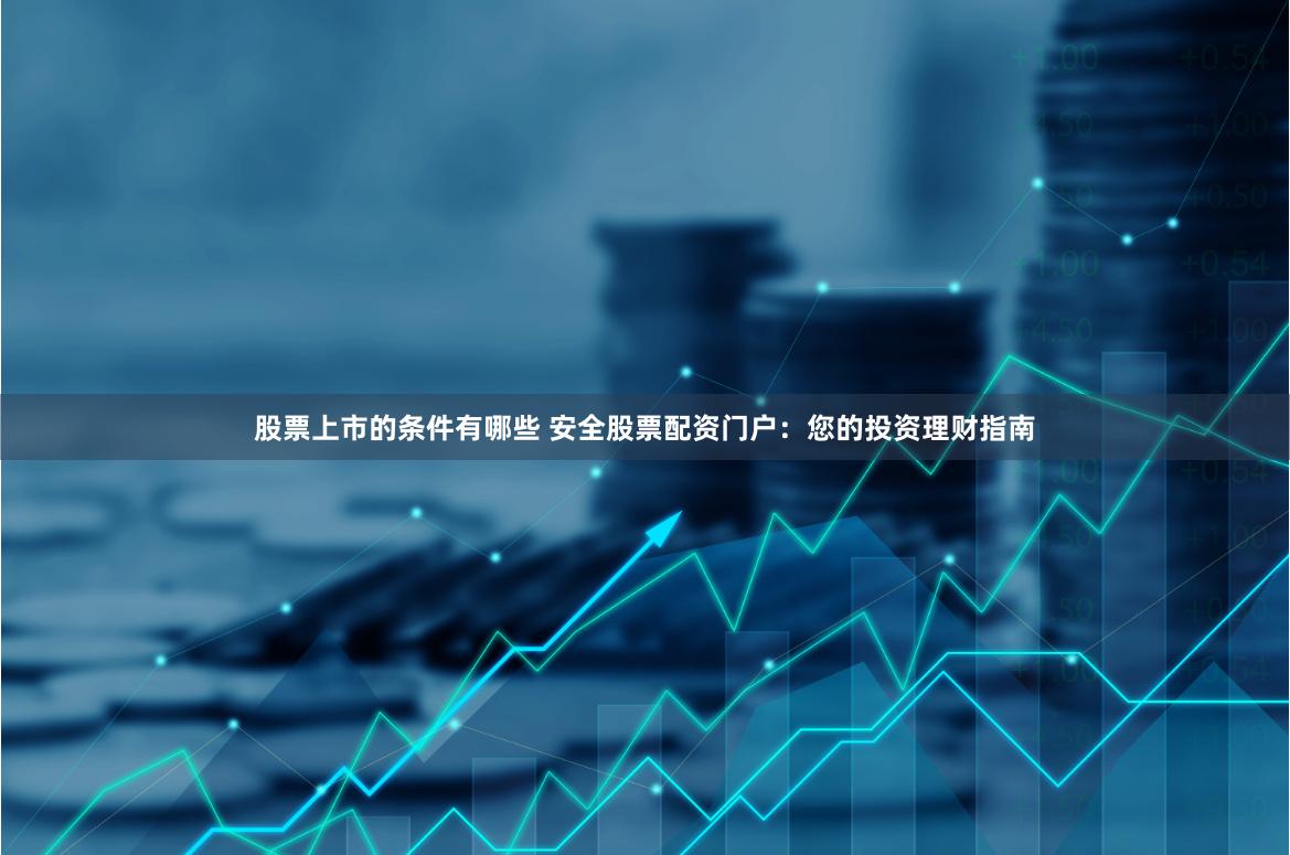 股票上市的条件有哪些 安全股票配资门户：您的投资理财指南