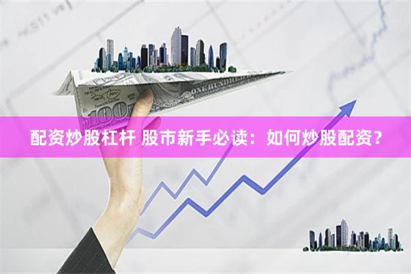 配资炒股杠杆 股市新手必读：如何炒股配资？