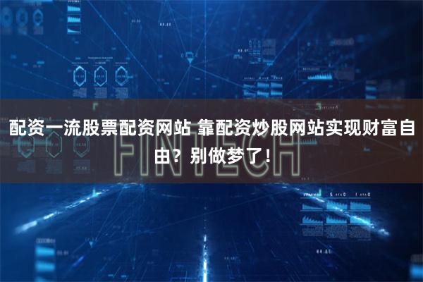 配资一流股票配资网站 靠配资炒股网站实现财富自由？别做梦了！