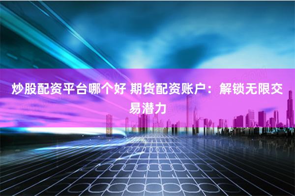 炒股配资平台哪个好 期货配资账户：解锁无限交易潜力