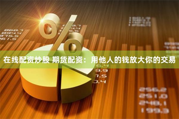 在线配资炒股 期货配资：用他人的钱放大你的交易