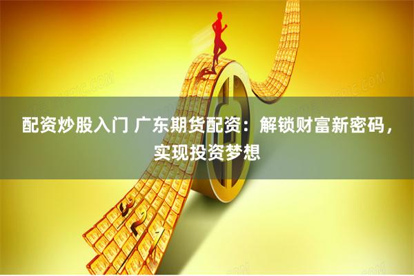 配资炒股入门 广东期货配资：解锁财富新密码，实现投资梦想