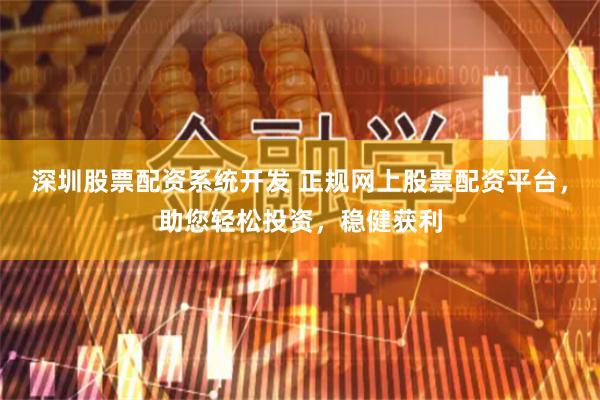 深圳股票配资系统开发 正规网上股票配资平台，助您轻松投资，稳健获利