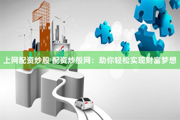 上网配资炒股 配资炒股网：助你轻松实现财富梦想