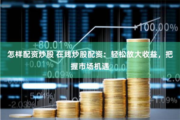 怎样配资炒股 在线炒股配资：轻松放大收益，把握市场机遇