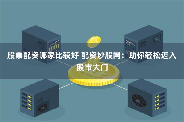 股票配资哪家比较好 配资炒股网：助你轻松迈入股市大门