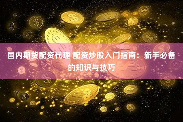 国内期货配资代理 配资炒股入门指南：新手必备的知识与技巧