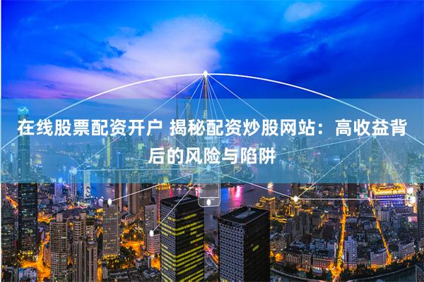 在线股票配资开户 揭秘配资炒股网站：高收益背后的风险与陷阱