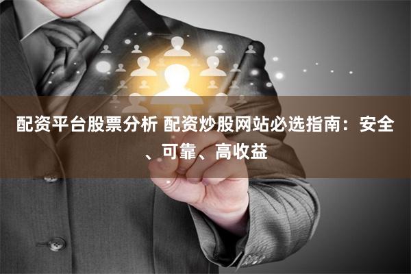 配资平台股票分析 配资炒股网站必选指南：安全、可靠、高收益