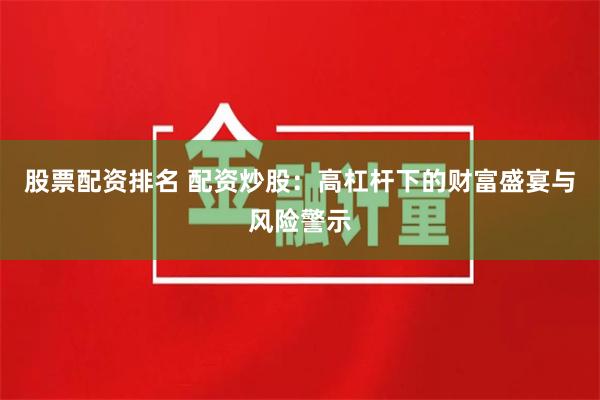 股票配资排名 配资炒股：高杠杆下的财富盛宴与风险警示