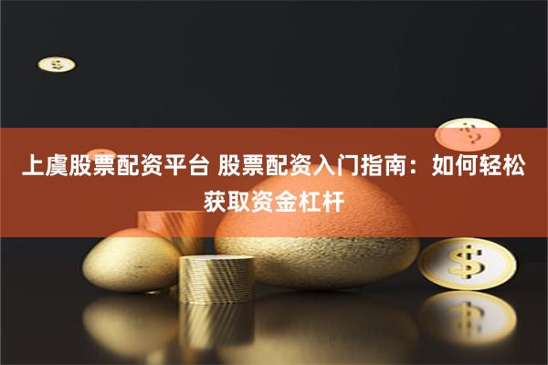 上虞股票配资平台 股票配资入门指南：如何轻松获取资金杠杆