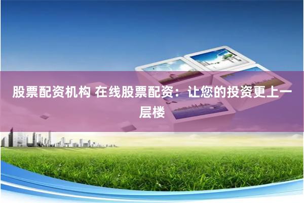 股票配资机构 在线股票配资：让您的投资更上一层楼