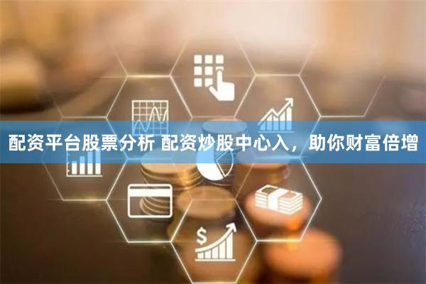 配资平台股票分析 配资炒股中心入，助你财富倍增