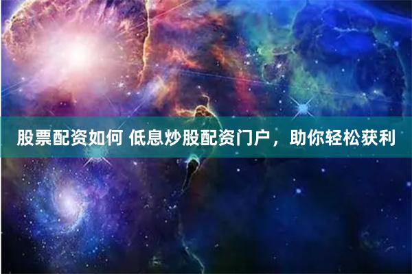 股票配资如何 低息炒股配资门户，助你轻松获利
