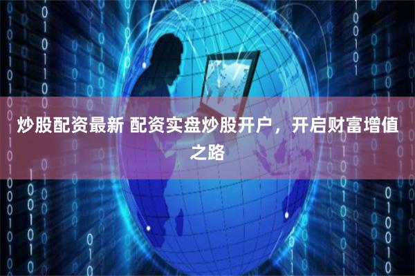 炒股配资最新 配资实盘炒股开户，开启财富增值之路