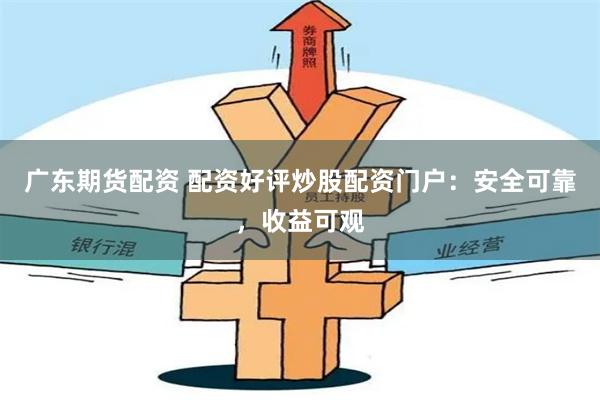 广东期货配资 配资好评炒股配资门户：安全可靠，收益可观