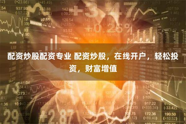 配资炒股配资专业 配资炒股，在线开户，轻松投资，财富增值