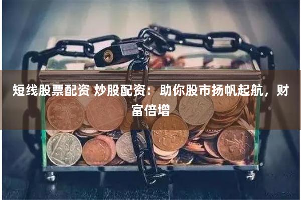 短线股票配资 炒股配资：助你股市扬帆起航，财富倍增