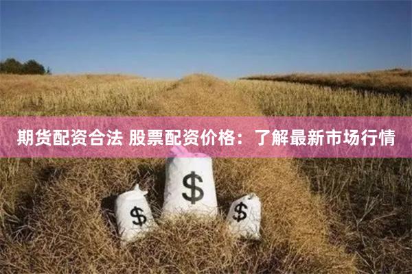 期货配资合法 股票配资价格：了解最新市场行情