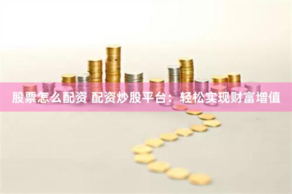股票怎么配资 配资炒股平台：轻松实现财富增值