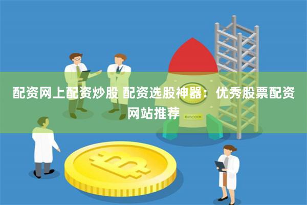 配资网上配资炒股 配资选股神器：优秀股票配资网站推荐
