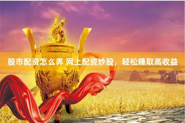 股市配资怎么弄 网上配资炒股，轻松赚取高收益