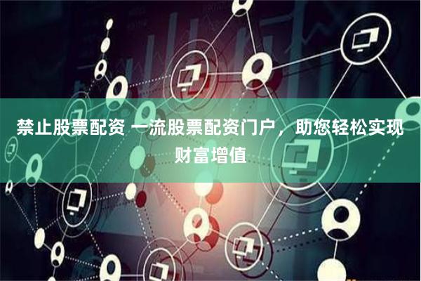 禁止股票配资 一流股票配资门户，助您轻松实现财富增值