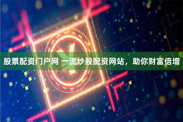 股票配资门户网 一流炒股配资网站，助你财富倍增