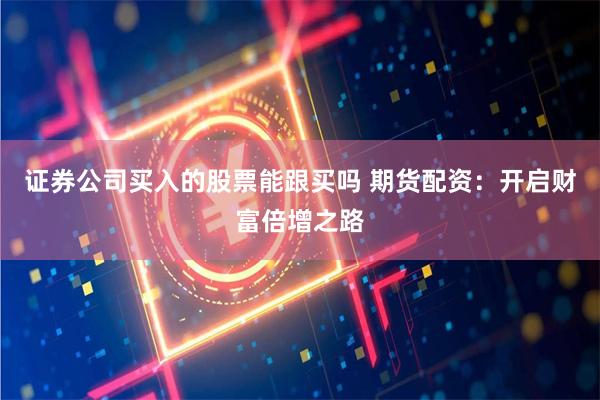 证券公司买入的股票能跟买吗 期货配资：开启财富倍增之路
