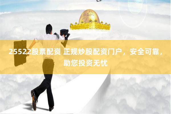 25522股票配资 正规炒股配资门户，安全可靠，助您投资无忧