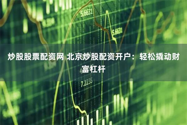 炒股股票配资网 北京炒股配资开户：轻松撬动财富杠杆