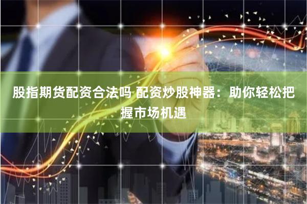 股指期货配资合法吗 配资炒股神器：助你轻松把握市场机遇
