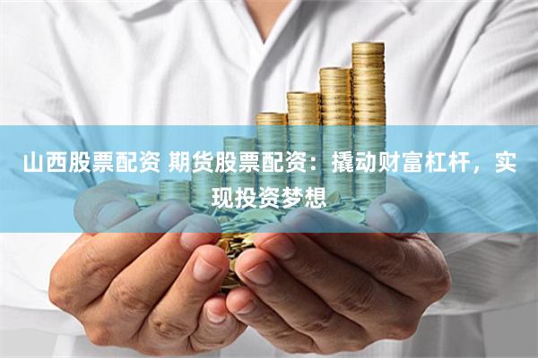 山西股票配资 期货股票配资：撬动财富杠杆，实现投资梦想