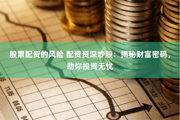 股票配资的风险 配资资深炒股：揭秘财富密码，助你投资无忧