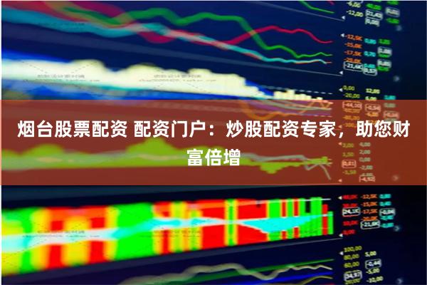 烟台股票配资 配资门户：炒股配资专家，助您财富倍增