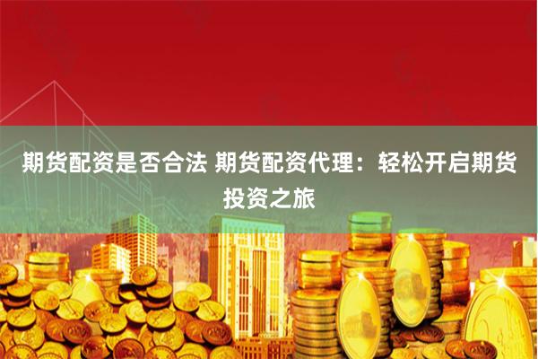 期货配资是否合法 期货配资代理：轻松开启期货投资之旅