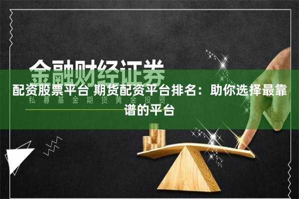 配资股票平台 期货配资平台排名：助你选择最靠谱的平台