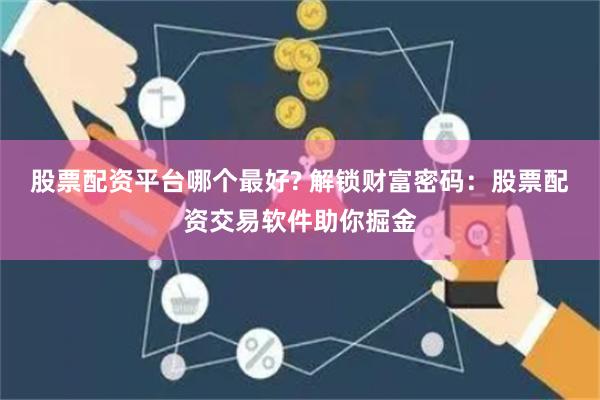 股票配资平台哪个最好? 解锁财富密码：股票配资交易软件助你掘金