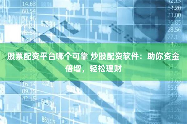 股票配资平台哪个可靠 炒股配资软件：助你资金倍增，轻松理财