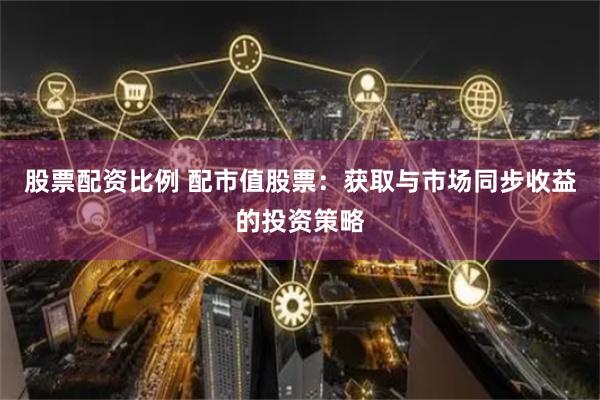 股票配资比例 配市值股票：获取与市场同步收益的投资策略