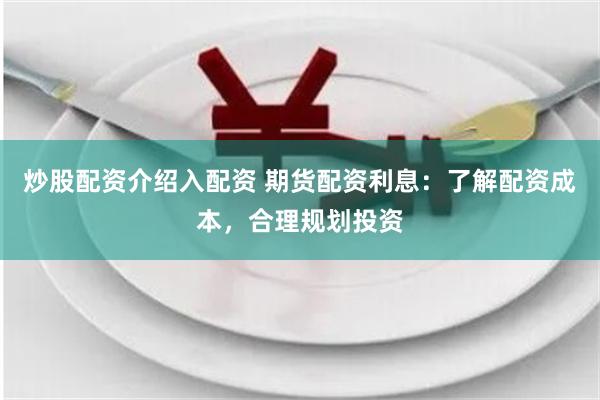 炒股配资介绍入配资 期货配资利息：了解配资成本，合理规划投资