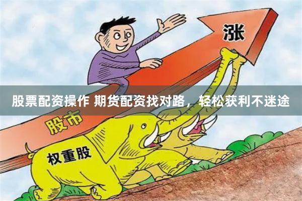 股票配资操作 期货配资找对路，轻松获利不迷途