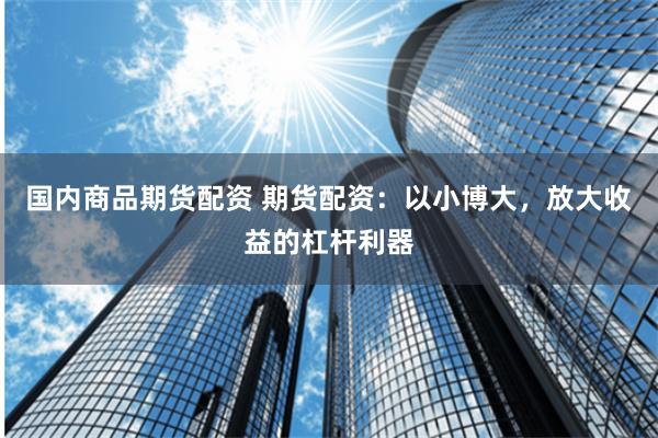 国内商品期货配资 期货配资：以小博大，放大收益的杠杆利器