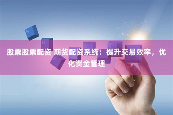 股票股票配资 期货配资系统：提升交易效率，优化资金管理