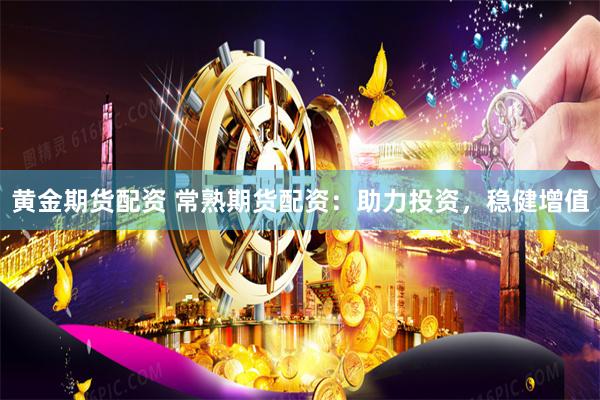 黄金期货配资 常熟期货配资：助力投资，稳健增值