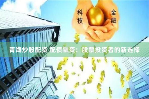 青海炒股配资 配债融资：股票投资者的新选择