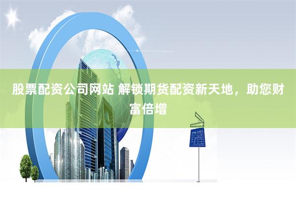 股票配资公司网站 解锁期货配资新天地，助您财富倍增