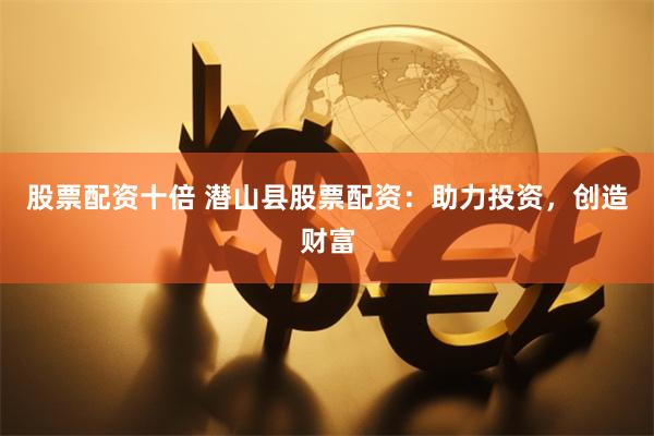 股票配资十倍 潜山县股票配资：助力投资，创造财富