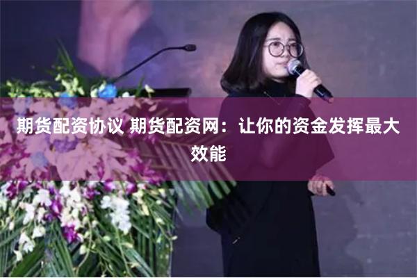 期货配资协议 期货配资网：让你的资金发挥最大效能