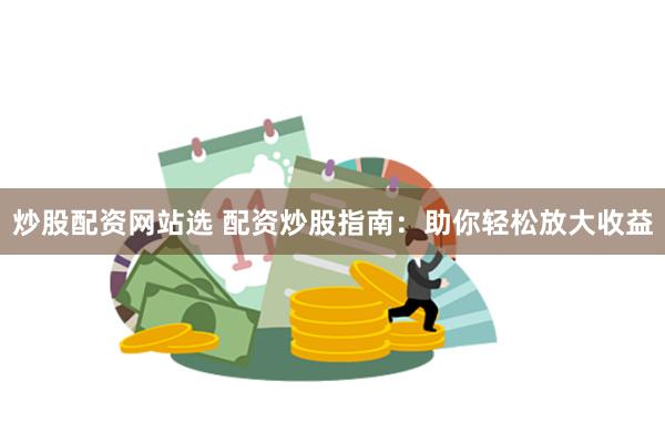 炒股配资网站选 配资炒股指南：助你轻松放大收益